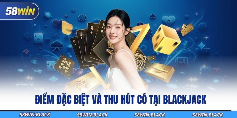 Tìm Hiểu Cách Chơi Blackjack Chi Tiết Nhất Tại 58WIN 1 diem-dac-biet-va-thu-hut-co-tai-blackjack