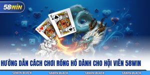 huong dan cach choi rong ho danh cho hoi vien 58win