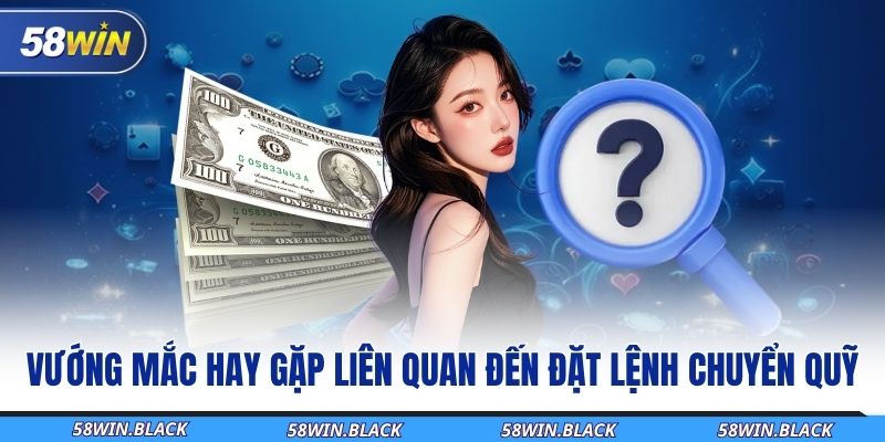 Hướng Dẫn Rút Tiền 58WIN Và Cách Xử Lý Các Tình Huống Thường Gặp 3 vuong-mac-hay-gap-lien-quan-den-dat-lenh-chuyen-quy